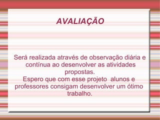 AVALIAÇÃO Será realizada através de observação diária e contínua ao desenvolver as atividades  propostas. Espero que com esse projeto  alunos e  professores consigam desenvolver um ótimo  trabalho. 