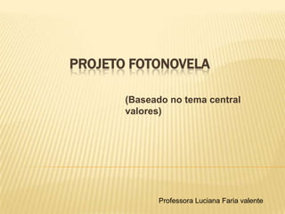PROJETO FOTONOVELA

       (Baseado no tema central
       valores)




             Professora Luciana Faria valente
 