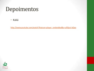 Depoimentos
 • Kaká

 http://www.youtube.com/watch?feature=player_embedded&v=y9Qcei-bQxo
 
