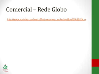 Comercial – Rede Globo
http://www.youtube.com/watch?feature=player_embedded&v=BX4tdN-XN_o
 