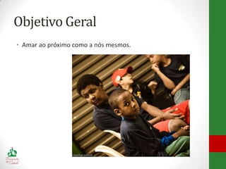 Objetivo Geral
• Amar ao próximo como a nós mesmos.
 