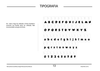 TIPOGRAFIA



Em toda a logo foi utilizada a fonte Grobold e
somente sua família deve ser utilizada. Não
recomendado variação de fonte.




Manual de Uso da Marca Gago’s Restaurante e Massas          13    Dezembro 2012.
 