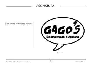 ASSINATURA




A logo possui a penas assinatura horizontal.
Não recomendado uma criação vertical.




                                                                    Horizontal




  Manual de Uso da Marca Gago’s Restaurante e Massas          03                 Dezembro 2012.
 