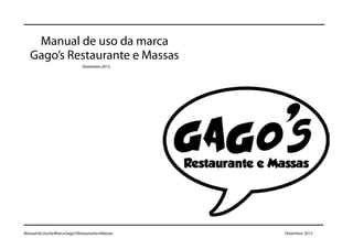 Manual de uso da marca
   Gago’s Restaurante e Massas
                                Dezembro 2012.




Manual de Uso da Marca Gago’s Restaurante e Massas   Dezembro 2012.
 