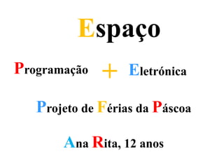 Programação Eletrónica+
Espaço
Projeto de Férias da Páscoa
Ana Rita, 12 anos
 