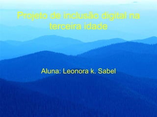 Projeto de inclusão digital na terceira idade Aluna: Leonora k. Sabel 