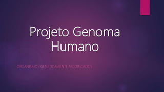 Projeto Genoma
Humano
ORGANISMOS GENETICAMENTE MODIFICADOS
 