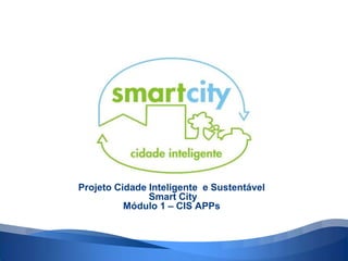 Projeto Cidade Inteligente e Sustentável
Smart City
Módulo 1 – CIS APPs
 