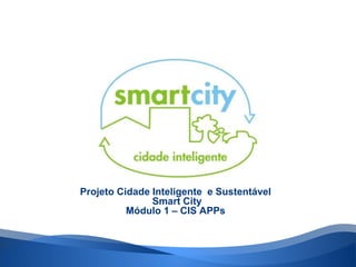 Projeto Cidade Inteligente e Sustentável 
Smart City 
Módulo 1 – CIS APPs 
 