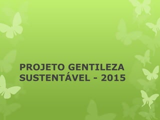 PROJETO GENTILEZA
SUSTENTÁVEL - 2015
 