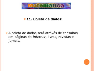 11. Coleta de dados: A coleta de dados será através de consultas em páginas da  Internet , livros, revistas e jornais. 