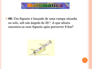 06-  Um foguete é lançado de uma rampa situada no solo, sob um ângulo de 30 º. A que altura encontra-se esse foguete após percorrer 8 km? 