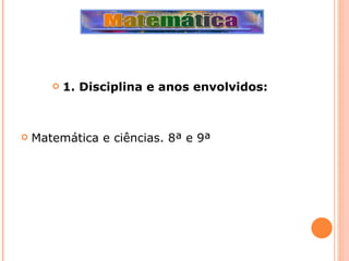 1. Disciplina e anos envolvidos: Matemática e ciências. 8ª e 9ª 