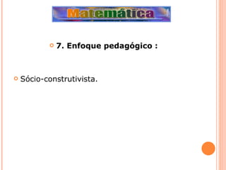 7. Enfoque pedagógico : Sócio-construtivista. 