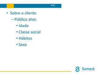 • Sobre o cliente
–Público alvo:
• Idade
• Classe social
• Hábitos
• Sexo
BRIEFINGP P I
 