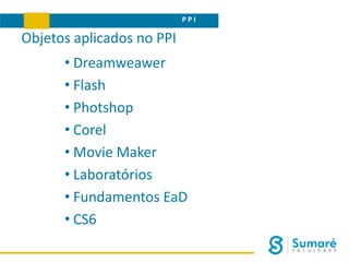 P P I
Objetos aplicados no PPI
• Dreamweawer
• Flash
• Photshop
• Corel
• Movie Maker
• Laboratórios
• Fundamentos EaD
• CS6
 