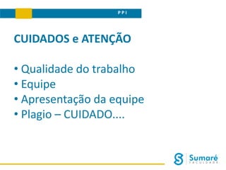 P P I
CUIDADOS e ATENÇÃO
• Qualidade do trabalho
• Equipe
• Apresentação da equipe
• Plagio – CUIDADO....
 