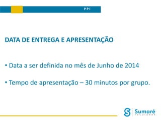 P P I
DATA DE ENTREGA E APRESENTAÇÃO
• Data a ser definida no mês de Junho de 2014
• Tempo de apresentação – 30 minutos por grupo.
 