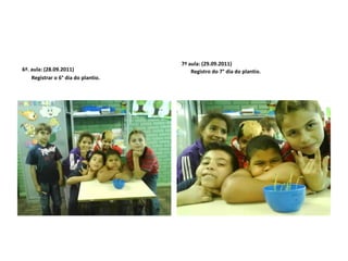 6ª. aula: (28.09.2011)        Registrar o 6° dia do plantio. 7ª aula: (29.09.2011)        Registro do 7° dia do plantio.