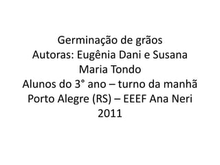 Germinação de grãos Autoras: Eugênia Dani e Susana Maria TondoAlunos do 3° ano – turno da manhãPorto Alegre (RS) – EEEF Ana Neri2011 
