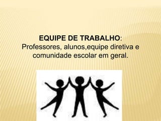 EQUIPE DE TRABALHO:Professores, alunos,equipe diretiva e comunidade escolar em geral.  