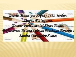Escola Municipal Argeny de O. Jardim.Língua Portuguesa.Ensino Fundamental Séries Finais.Professoras: Débora Colman Machado Ferreira eSandra Cavalheiro Soares