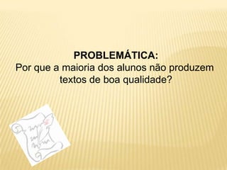 PROBLEMÁTICA:Por que a maioria dos alunos não produzem textos de boa qualidade?