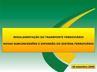 REGULAMENTAÇÃO DO TRANSPORTE FERROVIÁRIO

NOVAS SUBCONCESSÕES E EXPANSÃO DO SISTEMA FERROVIÁRIO




                                        30 setembro 2009
 