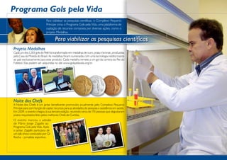Programa Gols pela Vida
                            Para viabilizar as pesquisas científicas, o Complexo Pequeno
                            Príncipe criou o Programa Gols pela Vida, uma plataforma de
                            captação de recursos composta por diversas ações, como o
                            projeto Medalhas.

                                    Para viabilizar as pesquisas científicas
Projeto Medalhas
Cada um dos 1.283 gols do Pelé foi transformado em medalhas de ouro, prata e bronze, produzidas
pela Casa da Moeda do Brasil. As medalhas foram numeradas com uma tecnologia inédita trazida
ao país exclusivamente para esse produto. Cada medalha remete a um gol da carreira do Rei do
Futebol. Elas podem ser adquiridas no site www.golspelavida.org.br.




Noite dos Chefs
A Noite dos Chefs é um jantar beneficente promovido anualmente pelo Complexo Pequeno
Príncipe para com função de captar recursos para as atividades de pesquisa e assistência em saúde.
Em 2009, o evento chegou à sua terceira edição, reunindo cerca de 170 pessoas que degustaram
pratos requintados feito pelos melhores Chefs de Curitiba.
O evento marcou a adesão
de Mário Jorge Zagallo ao
Programa Gols pela Vida. Após
o jantar, Zagallo participou de
um talk-show conduzido por Gil
Rocha – jornalista esportivo.
 