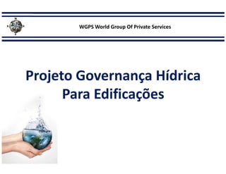 WGPS World Group Of Private Services
Projeto Governança Hídrica
Para Edificações
 