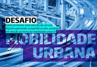 | IDENTIDADE VISUAL19
IED • SÃO PAULO | FABIO SILVEIRA 2017
MOBILIDADE
URBANA
MOBILIDADE
URBANA
Comopromoverumasoluçãodeserviço
digitalexplorandoaexperiênciadosusuários
emrelaçãoaotemadamobilidadeurbana?
DESAFIO
 