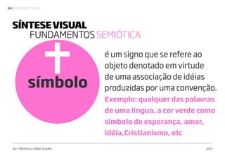 | IDENTIDADE VISUAL64
IED • SÃO PAULO | FABIO SILVEIRA 2019
símbolo
é um signo que se refere ao
objeto denotado em virtude
de uma associação de idéias
produzidas por uma convenção.
Exemplo: qualquer das palavras
de uma língua, a cor verde como
símbolo de esperança, amor,
idéia,Cristianismo, etc
SÍNTESEVISUAL
FUNDAMENTOSSEMIÓTICA
 