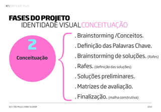 | IDENTIDADE VISUAL47
IED • SÃO PAULO | FABIO SILVEIRA 2019
Conceituação
2
. Brainstorming /Conceitos.
. Definição das Palavras Chave.
. Brainstorming de soluções. (Rafes)
. Rafes. (definição das soluções)
. Soluções preliminares.
. Matrizes de avaliação.
. Finalização. (malha construtiva)
FASESDOPROJETO
IDENTIDADE VISUALCONCEITUAÇÃO
 