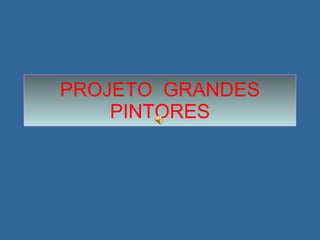 PROJETO  GRANDES PINTORES 