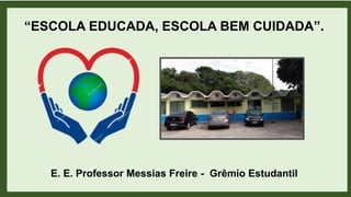 “ESCOLA EDUCADA, ESCOLA BEM CUIDADA”.
E. E. Professor Messias Freire - Grêmio Estudantil
 