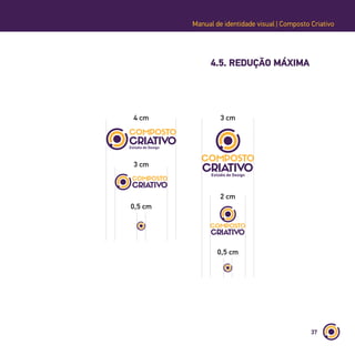 37
Manual de identidade visual | Composto Criativo
4.5. REDUÇÃO MÁXIMA
4 cm
3 cm
0,5 cm
3 cm
2 cm
0,5 cm
 