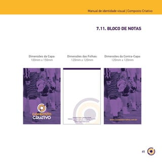 65
Manual de identidade visual | Composto Criativo
7.11. BLOCO DE NOTAS
Dimensões da Capa:
100mm x 150mm
Dimensões das Folhas:
120mm x 120mm
Dimensões da Contra-Capa:
120mm x 120mm
Composto Criativo - Estúdio de Design
Endereço: Rua Afonso Celso, 235 - Vila Mariana - 04119-001
Fone: (11) 5085-9026 | (11) 5085-9027
www.compostocriativo.com.br
údio de Design
la Mariana - 04119-00
85-9027
Criativo -
o Celso, 2
085-9
Compos
Rua Afo
Fone: (11
www.composto
www.compostocriativo.com.br
 