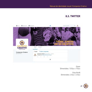 69
Manual de identidade visual | Composto Criativo
8.3. TWITTER
Cover
Dimensões: 1500px x 700px
Foto Perfil
Dimensões: 220px x 220px
 
