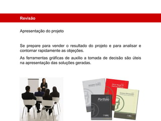 Revisão Apresentação do projeto Se prepare para vender o resultado do projeto e para analisar e contornar rapidamente as objeções. As ferramentas gráficas de auxilio a tomada de decisão são úteis na apresentação das soluções geradas. 