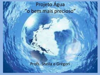 Projeto Água
“o bem mais precioso”
Profs. Sheila e Grégori
 