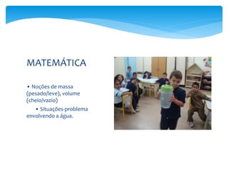 • Noções de massa
(pesado/leve), volume
(cheio/vazio)
• Situações-problema
envolvendo a água.
MATEMÁTICA
 
