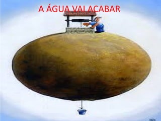 A ÁGUA VAI ACABAR
 