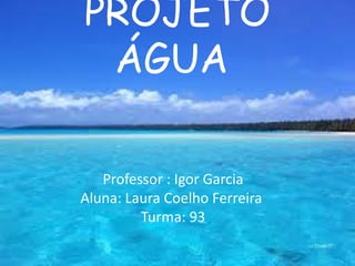 Professor : Igor Garcia
Aluna: Laura Coelho Ferreira
Turma: 93
PROJETO
ÁGUA
 
