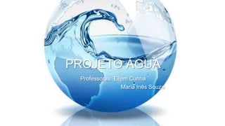PROJETO ÁGUA
Professoras: Ellem Cunha
Maria Inês Souza
 