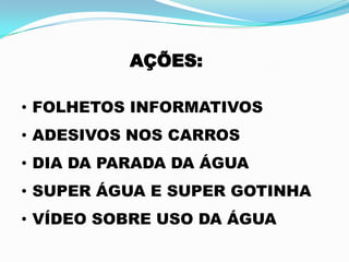 AÇÕES:
• FOLHETOS INFORMATIVOS
• ADESIVOS NOS CARROS
• DIA DA PARADA DA ÁGUA
• SUPER ÁGUA E SUPER GOTINHA
• VÍDEO SOBRE USO DA ÁGUA
 