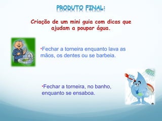 Fechar a torneira enquanto lava as mãos, os dentes ou se barbeia. Fechar a torneira, no banho, enquanto se ensaboa. 