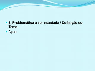  2. Problemática a ser estudada / Definição do
Tema
 Água
 