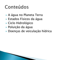  A água no Planeta Terra
 Estados Físicos da água
 Ciclo Hidrológico
 Poluição da água
 Doenças de veiculação hídrica
 