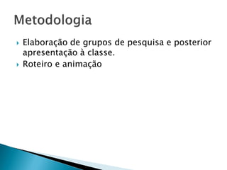  Elaboração de grupos de pesquisa e posterior
apresentação à classe.
 Roteiro e animação
 
