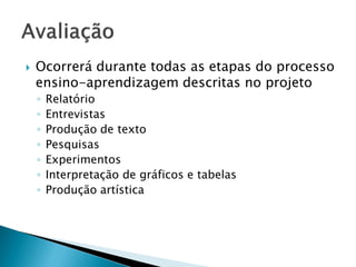  Ocorrerá durante todas as etapas do processo
ensino-aprendizagem descritas no projeto
◦ Relatório
◦ Entrevistas
◦ Produção de texto
◦ Pesquisas
◦ Experimentos
◦ Interpretação de gráficos e tabelas
◦ Produção artística
 